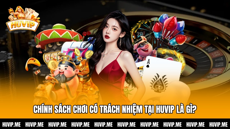 Chính sách chơi có trách nhiệm tại HUVIP là gì?