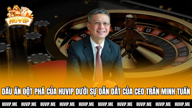 Dấu ấn đột phá của HUVIP dưới sự dẫn dắt của CEO Trần Minh Tuấn