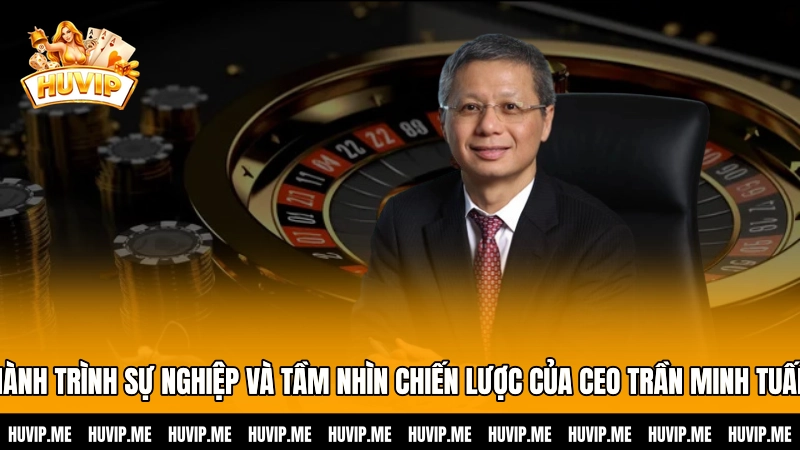 Hành trình sự nghiệp và tầm nhìn chiến lược của CEO Trần Minh Tuấn