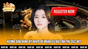 Hướng Dẫn Đăng Ký HUVIP Để Nhận Ưu Đãi Tân Thủ Cực HOT