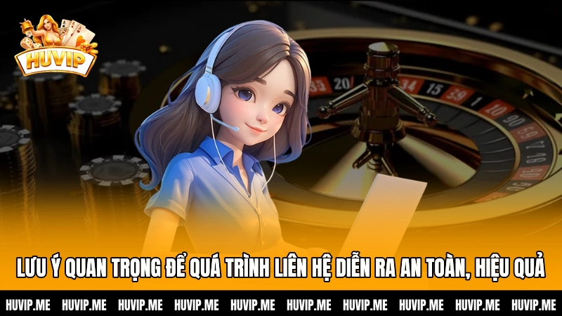Lưu ý quan trọng để quá trình liên hệ diễn ra an toàn, hiệu quả