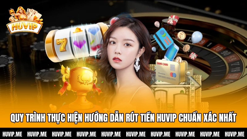 Quy trình thực hiện hướng dẫn rút tiền HUVIP chuẩn xác nhất