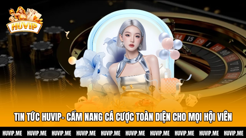 Tin tức HUVIP– Cẩm nang cá cược toàn diện cho mọi hội viên