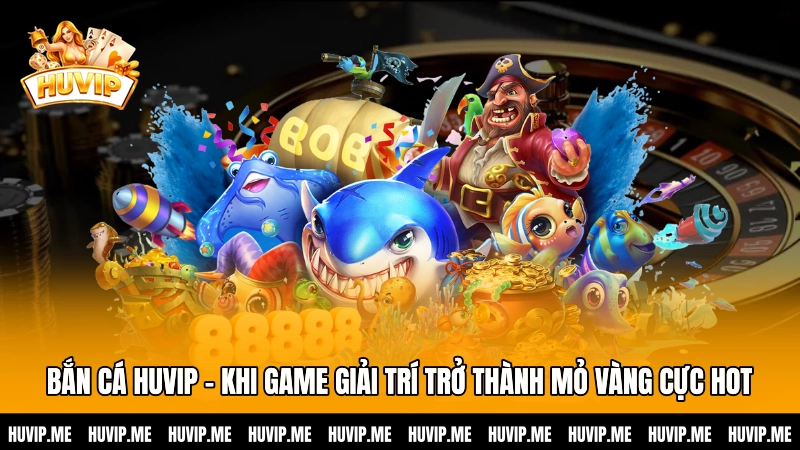 Sảnh Bắn cá HUVIP - Khi game giải trí trở thành mỏ vàng cho ngư thủ