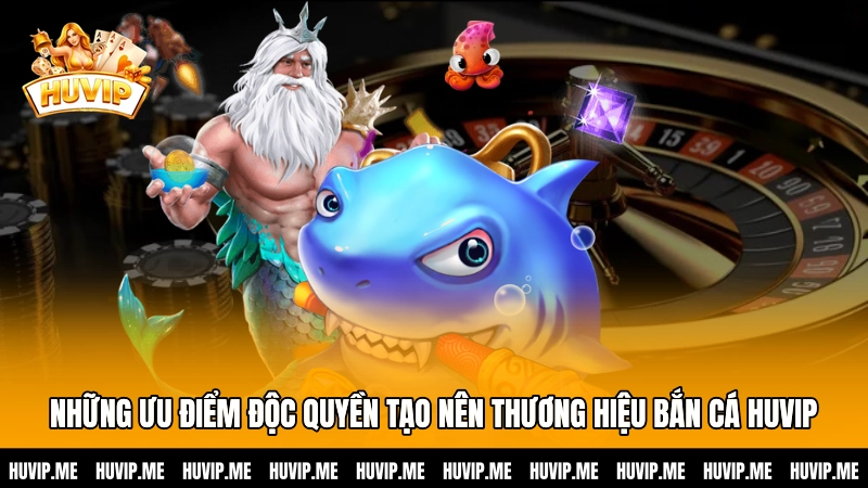 Những ưu điểm độc quyền tạo nên thương hiệu Bắn cá HUVIP