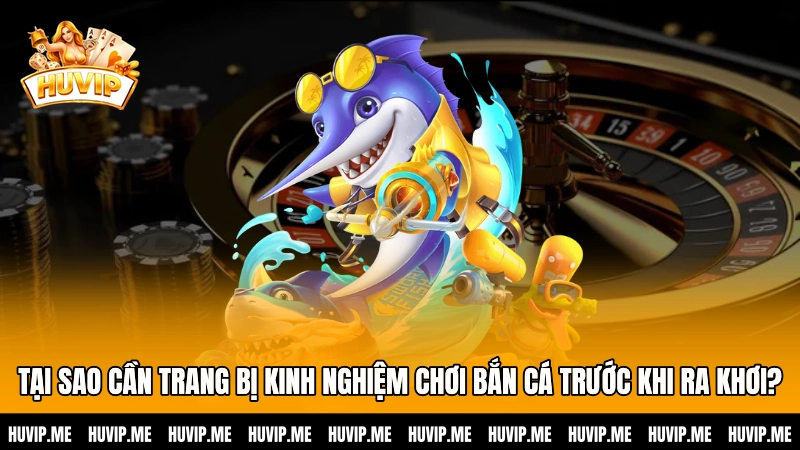 Tại sao cần trang bị kinh nghiệm chơi bắn cá trước khi ra khơi?