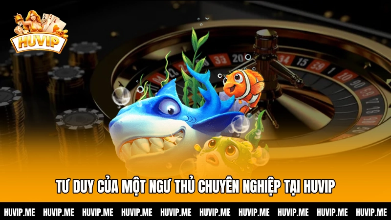 Tư duy của một ngư thủ chuyên nghiệp tại HUVIP