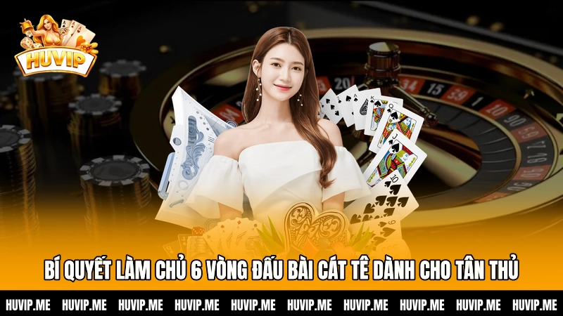 Bí quyết làm chủ 6 vòng đấu bài Cát tê dành cho tân thủ