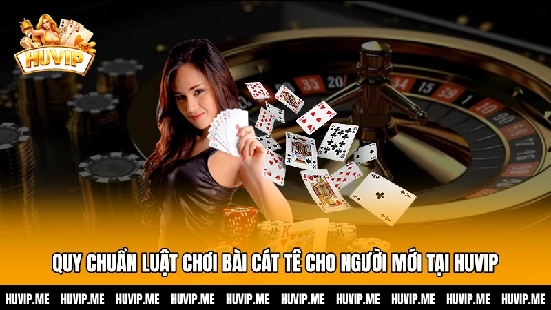 Quy chuẩn luật chơi bài Cát tê cho người mới tại HUVIP